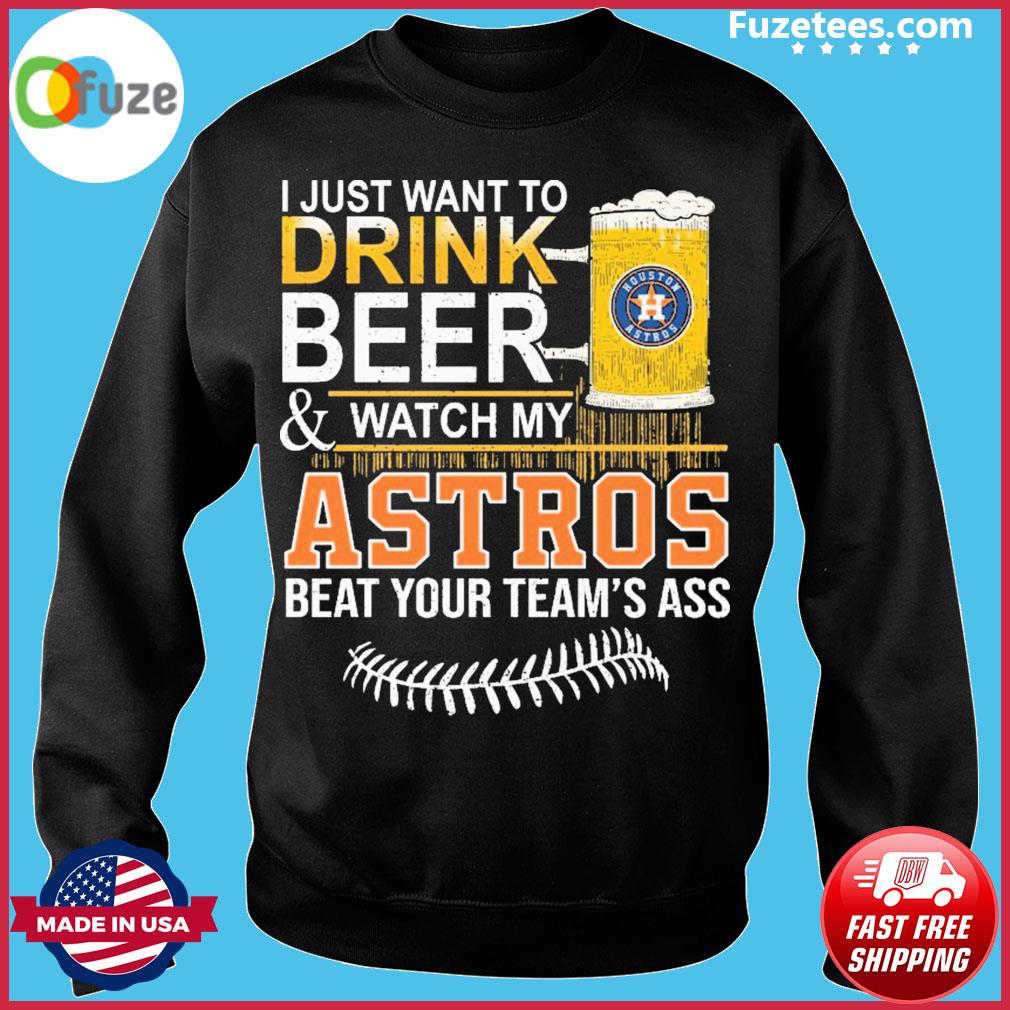 I Just Want To Drink Beer And Watch My Astros Beat Your Team's Ass