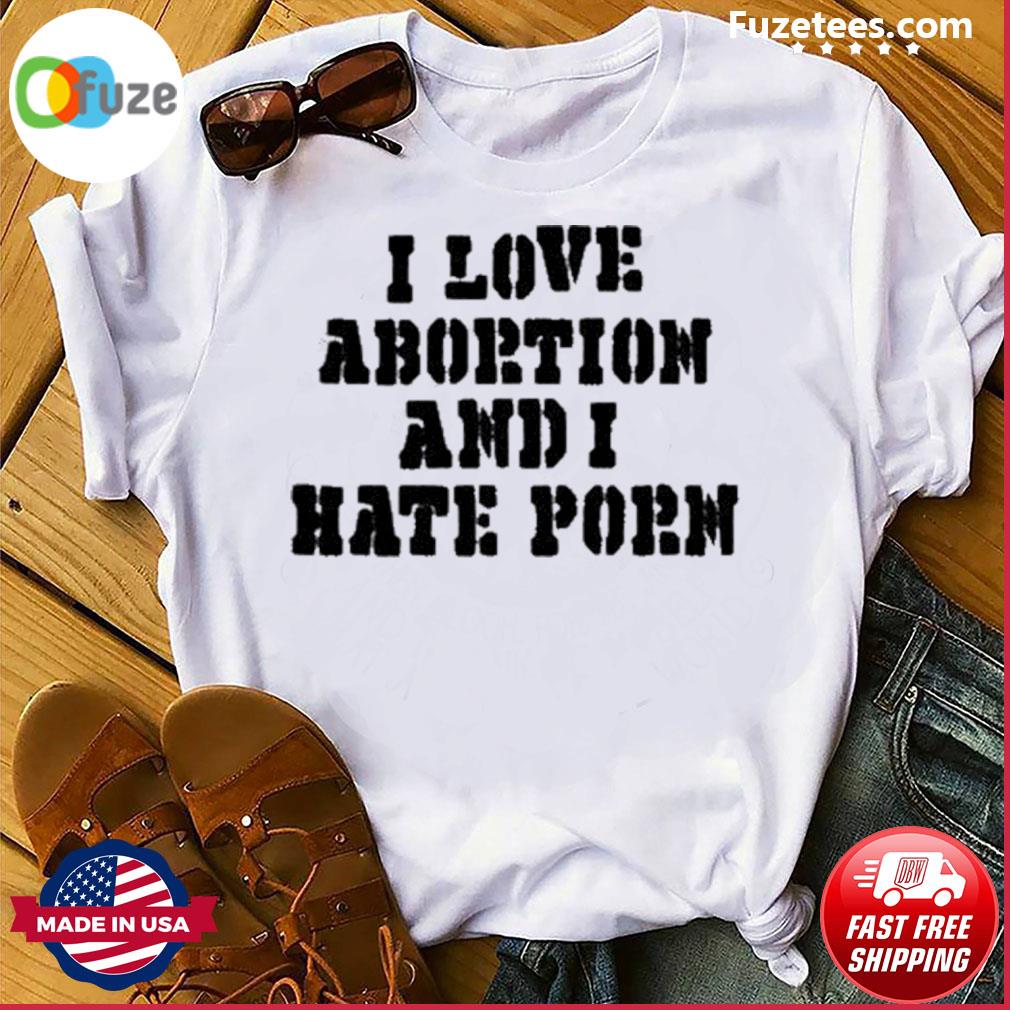 Hate Porn - I Love Abortion And I Hate Porn Shirt â€“ Fuzetee News