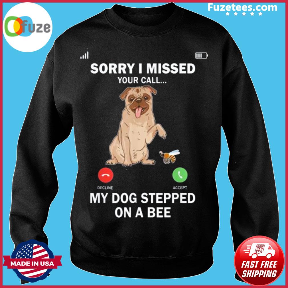My Dog Stepped On A Bee Sorry I Missed Your Call Shirt, hoodie, sweater and  long sleeve
