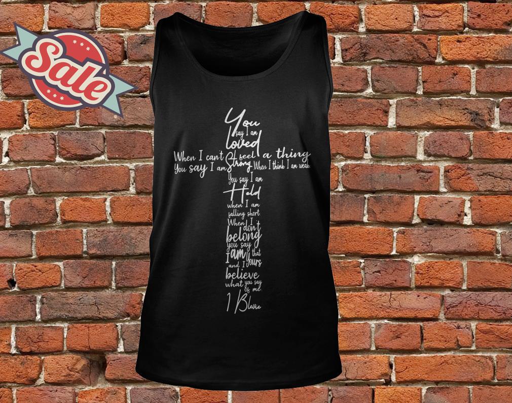 You Say Lyrics You Say I Am Loved When I Can T Feel A Thing Shirt Fuzetee